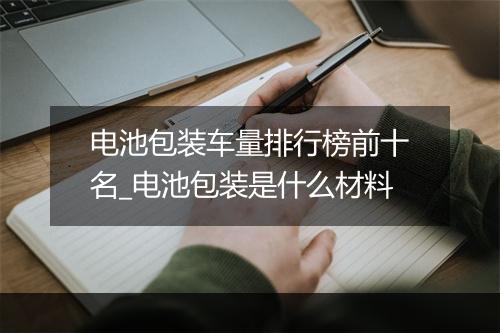 电池包装车量排行榜前十名_电池包装是什么材料