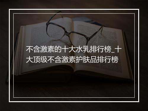 不含激素的十大水乳排行榜_十大顶级不含激素护肤品排行榜