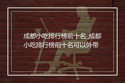 成都小吃排行榜前十名_成都小吃排行榜前十名可以外带