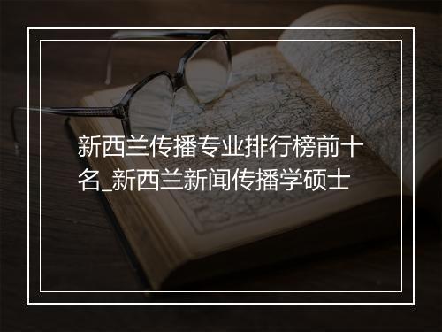 新西兰传播专业排行榜前十名_新西兰新闻传播学硕士