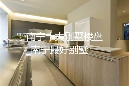 南宁十大别墅楼盘_南宁最好别墅
