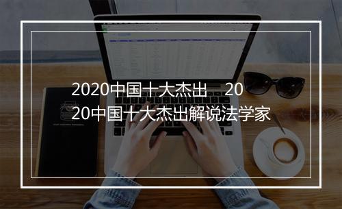 2020中国十大杰出　2020中国十大杰出解说法学家